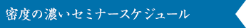 密度の濃いセミナースケジュールですが